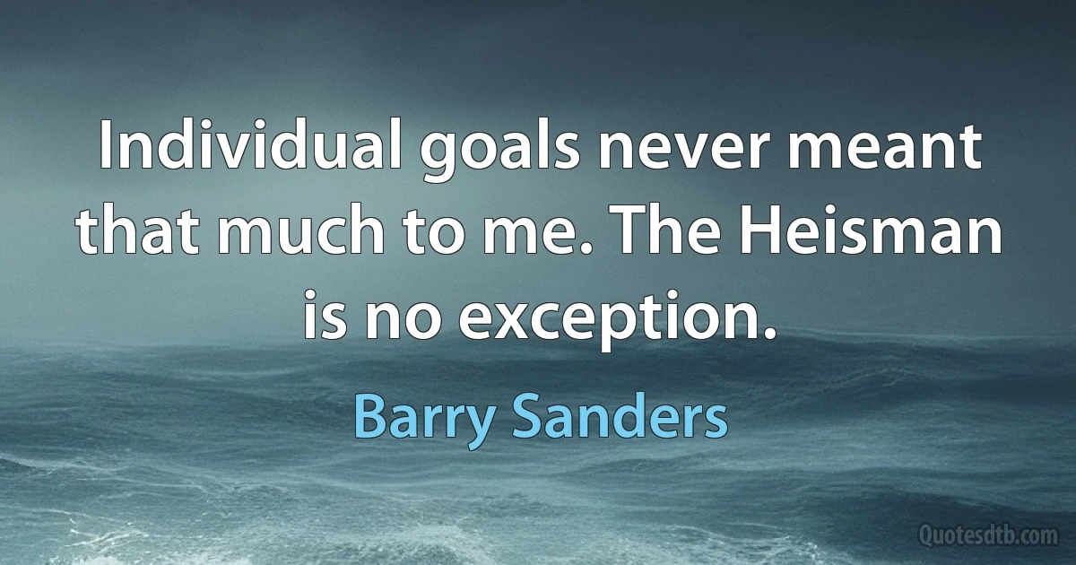 Individual goals never meant that much to me. The Heisman is no exception. (Barry Sanders)