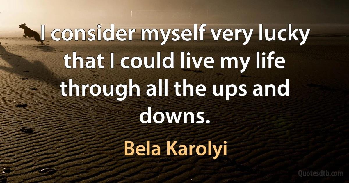 I consider myself very lucky that I could live my life through all the ups and downs. (Bela Karolyi)