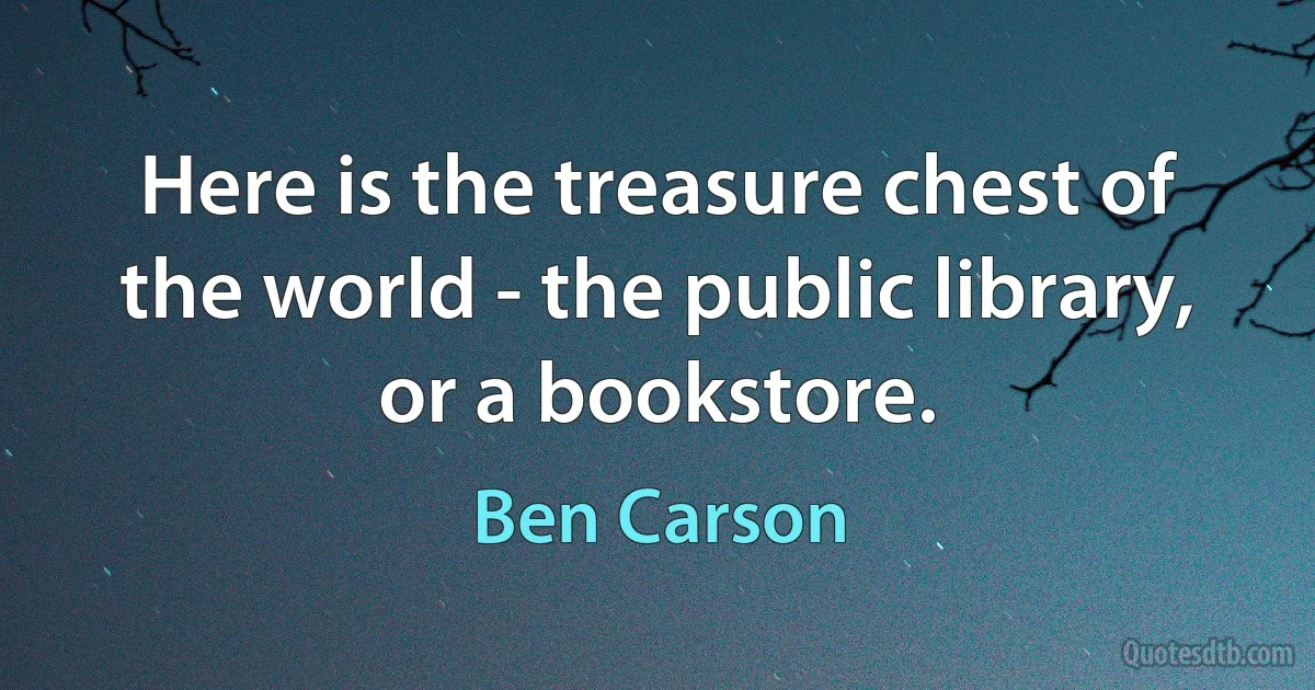 Here is the treasure chest of the world - the public library, or a bookstore. (Ben Carson)