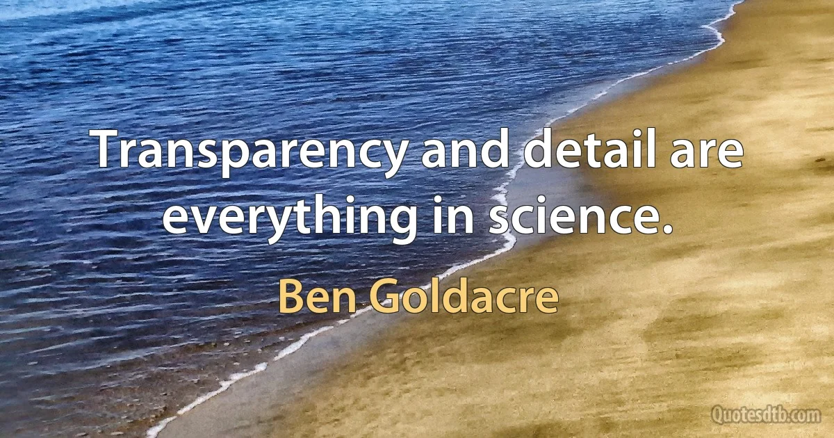 Transparency and detail are everything in science. (Ben Goldacre)