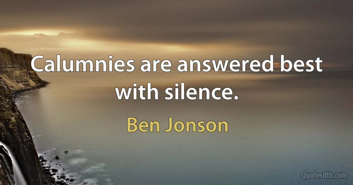 Calumnies are answered best with silence. (Ben Jonson)