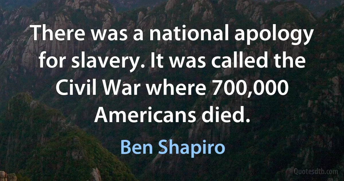 There was a national apology for slavery. It was called the Civil War where 700,000 Americans died. (Ben Shapiro)