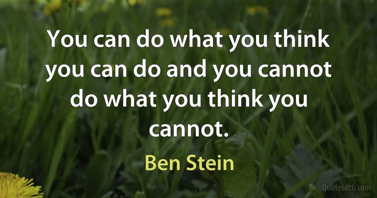 You can do what you think you can do and you cannot do what you think you cannot. (Ben Stein)