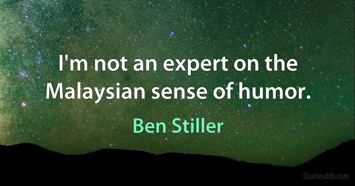 I'm not an expert on the Malaysian sense of humor. (Ben Stiller)