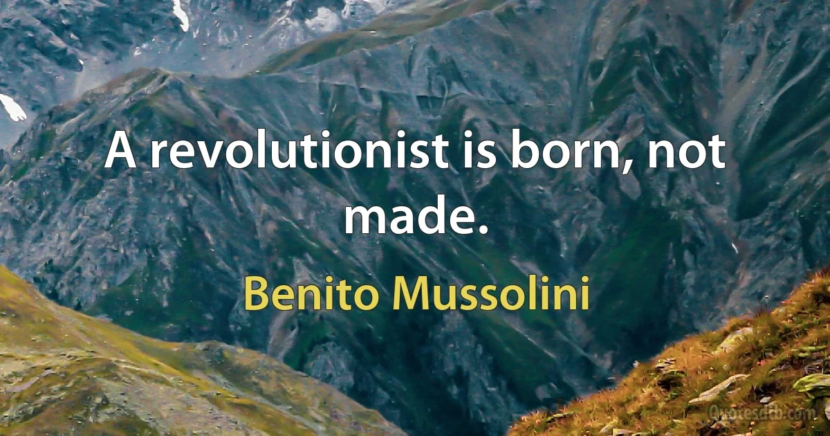 A revolutionist is born, not made. (Benito Mussolini)