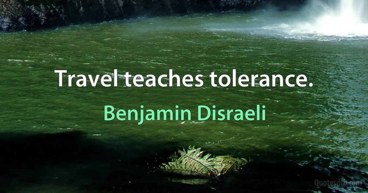 Travel teaches tolerance. (Benjamin Disraeli)