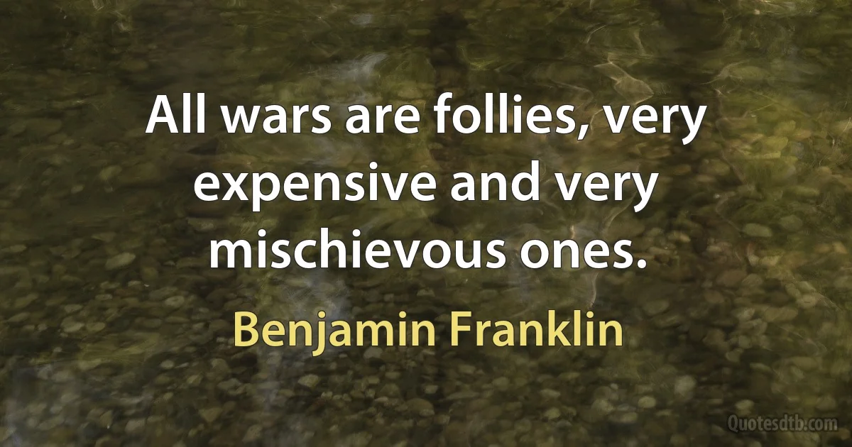 All wars are follies, very expensive and very mischievous ones. (Benjamin Franklin)