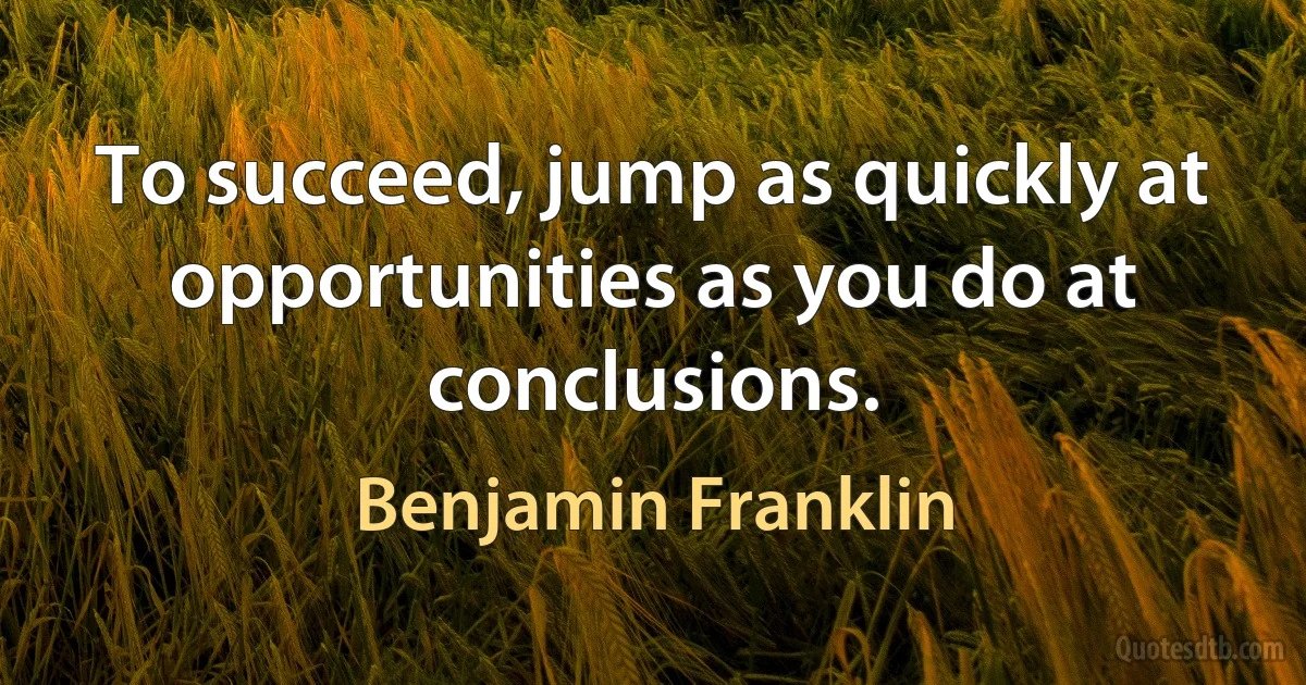 To succeed, jump as quickly at opportunities as you do at conclusions. (Benjamin Franklin)