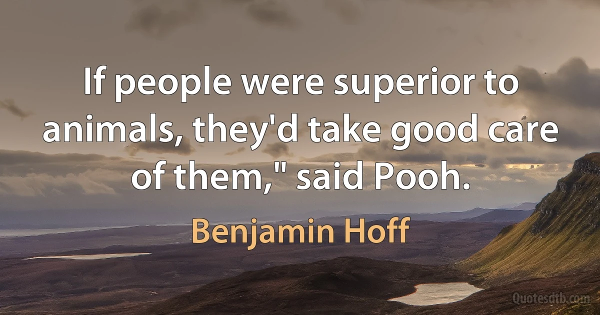 If people were superior to animals, they'd take good care of them," said Pooh. (Benjamin Hoff)