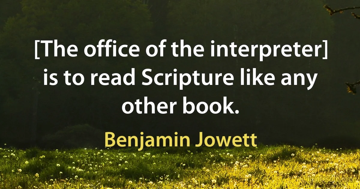 [The office of the interpreter] is to read Scripture like any other book. (Benjamin Jowett)