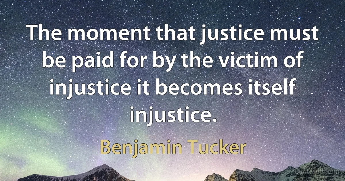 The moment that justice must be paid for by the victim of injustice it becomes itself injustice. (Benjamin Tucker)