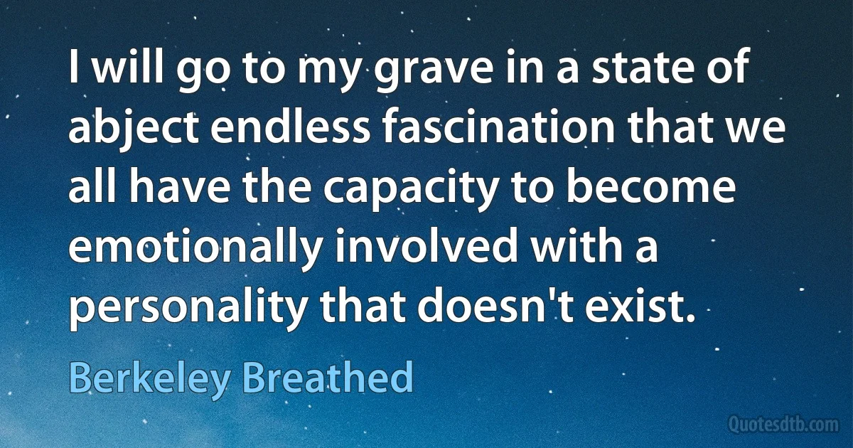 I will go to my grave in a state of abject endless fascination that we all have the capacity to become emotionally involved with a personality that doesn't exist. (Berkeley Breathed)