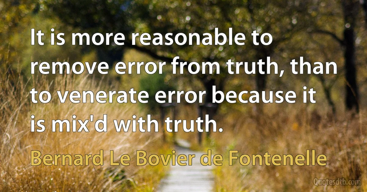 It is more reasonable to remove error from truth, than to venerate error because it is mix'd with truth. (Bernard Le Bovier de Fontenelle)