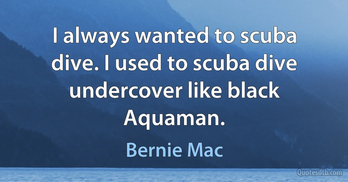 I always wanted to scuba dive. I used to scuba dive undercover like black Aquaman. (Bernie Mac)