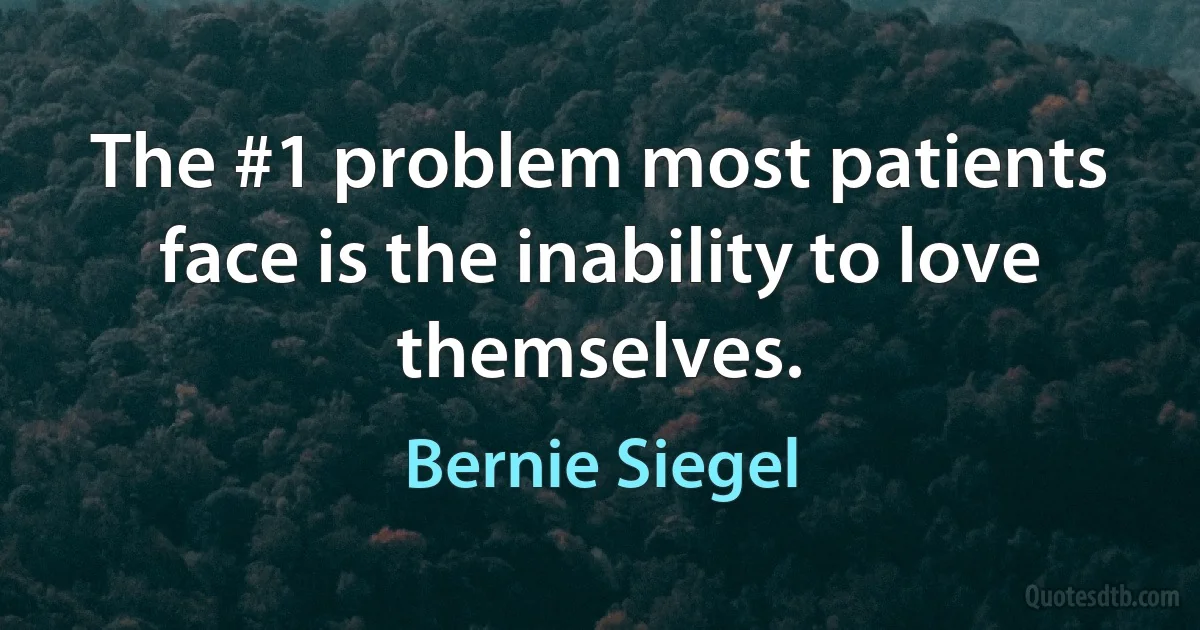 The #1 problem most patients face is the inability to love themselves. (Bernie Siegel)