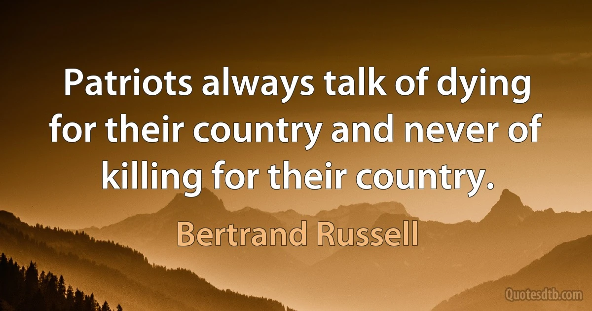 Patriots always talk of dying for their country and never of killing for their country. (Bertrand Russell)