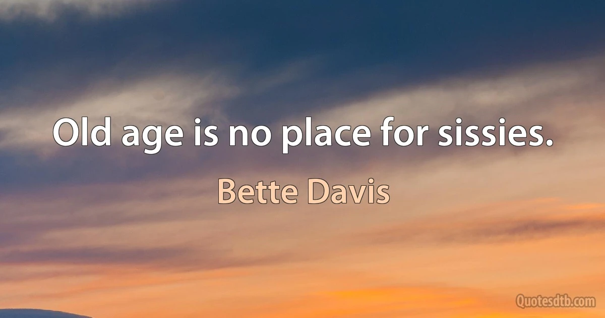 Old age is no place for sissies. (Bette Davis)