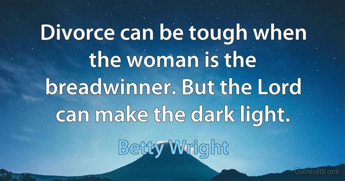 Divorce can be tough when the woman is the breadwinner. But the Lord can make the dark light. (Betty Wright)