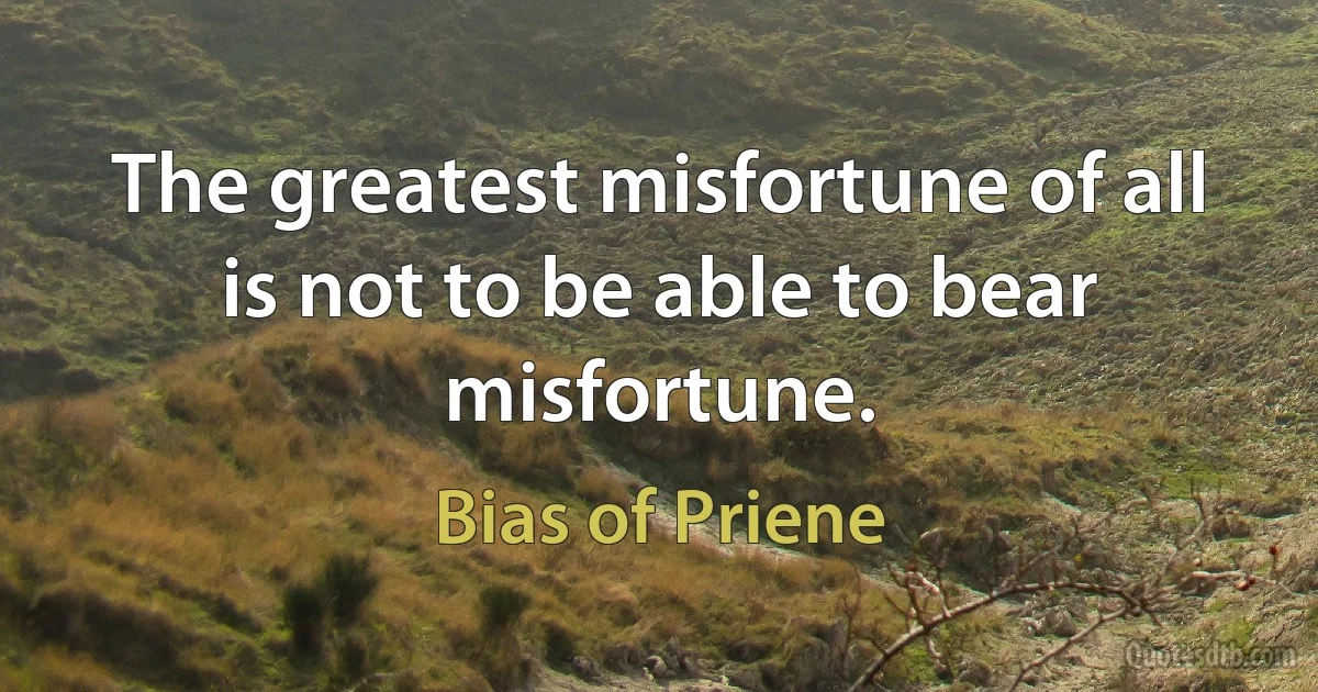 The greatest misfortune of all is not to be able to bear misfortune. (Bias of Priene)