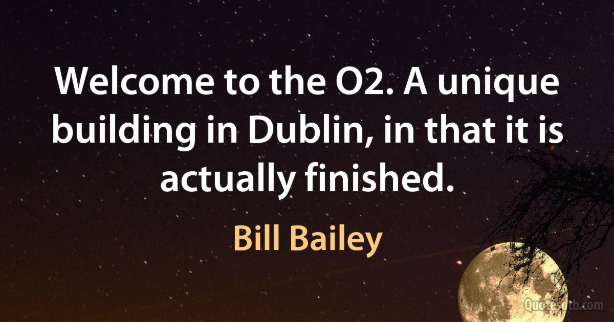 Welcome to the O2. A unique building in Dublin, in that it is actually finished. (Bill Bailey)