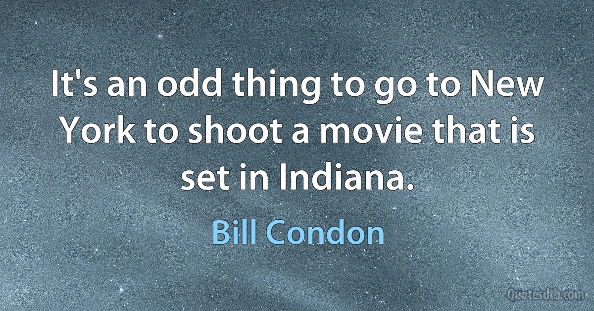 It's an odd thing to go to New York to shoot a movie that is set in Indiana. (Bill Condon)