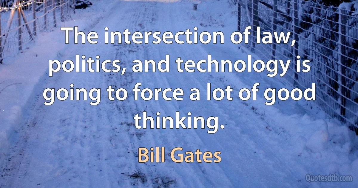 The intersection of law, politics, and technology is going to force a lot of good thinking. (Bill Gates)