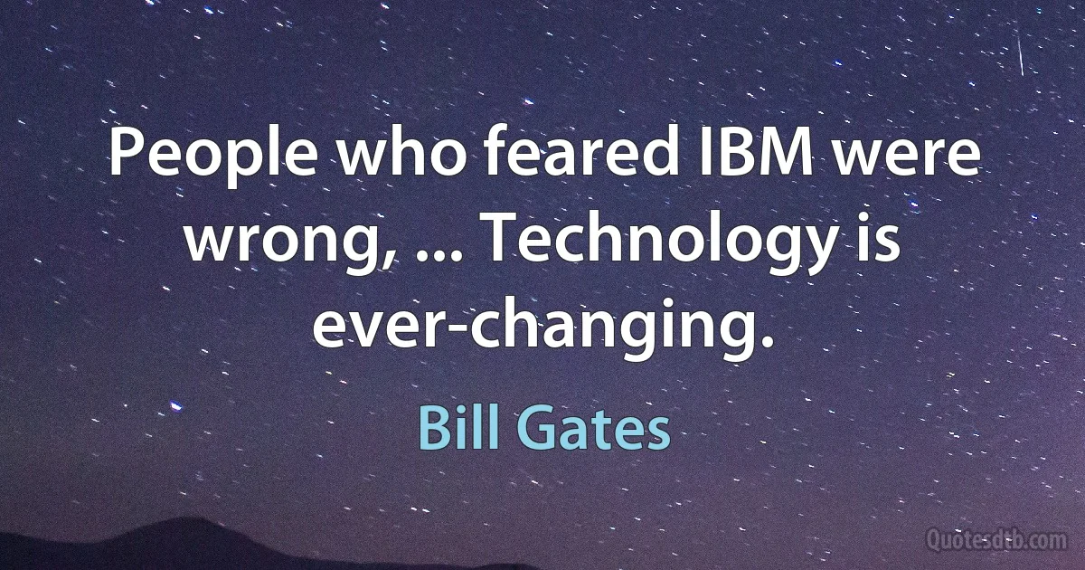 People who feared IBM were wrong, ... Technology is ever-changing. (Bill Gates)