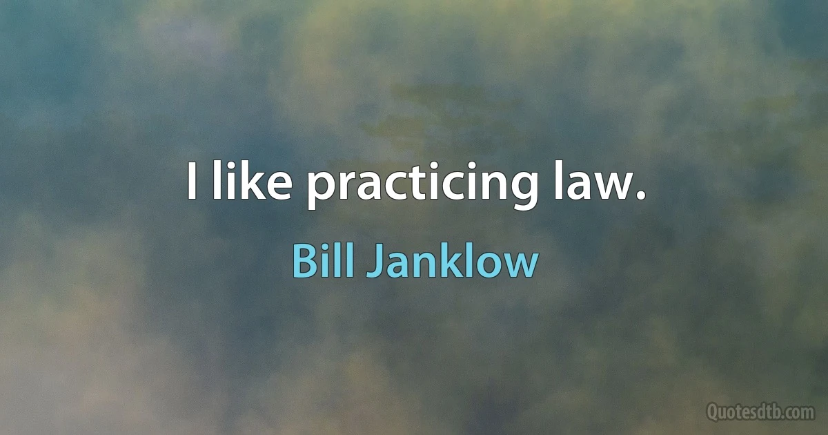 I like practicing law. (Bill Janklow)