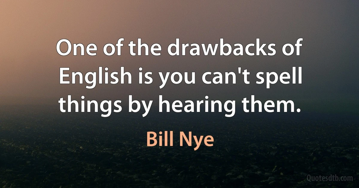 One of the drawbacks of English is you can't spell things by hearing them. (Bill Nye)