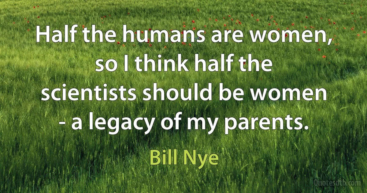 Half the humans are women, so I think half the scientists should be women - a legacy of my parents. (Bill Nye)