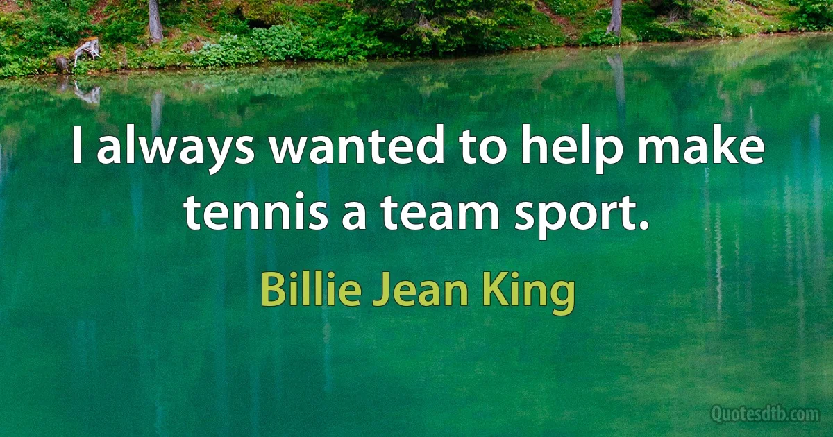 I always wanted to help make tennis a team sport. (Billie Jean King)