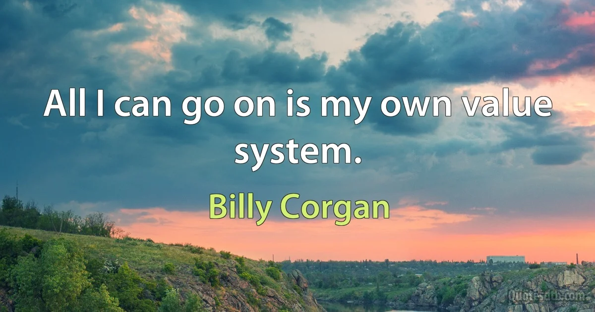 All I can go on is my own value system. (Billy Corgan)