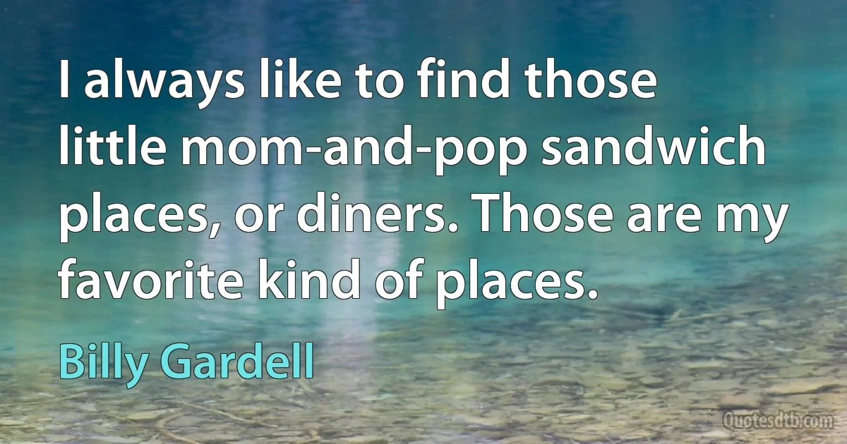 I always like to find those little mom-and-pop sandwich places, or diners. Those are my favorite kind of places. (Billy Gardell)