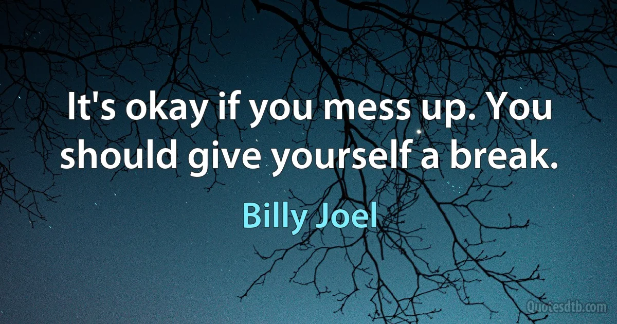 It's okay if you mess up. You should give yourself a break. (Billy Joel)