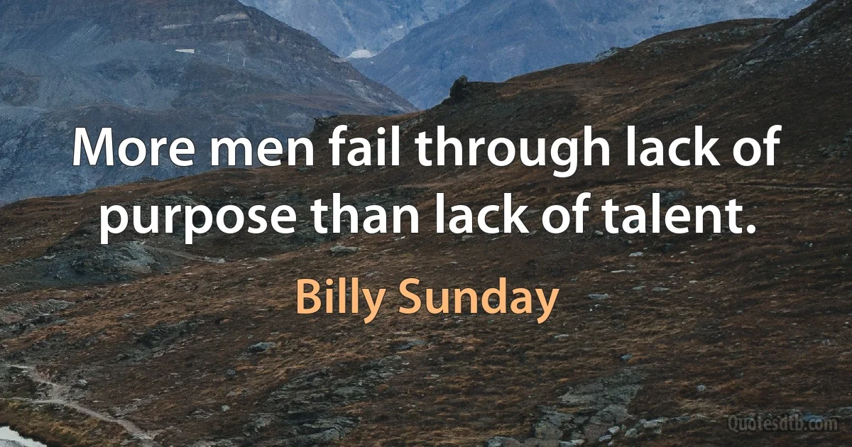 More men fail through lack of purpose than lack of talent. (Billy Sunday)