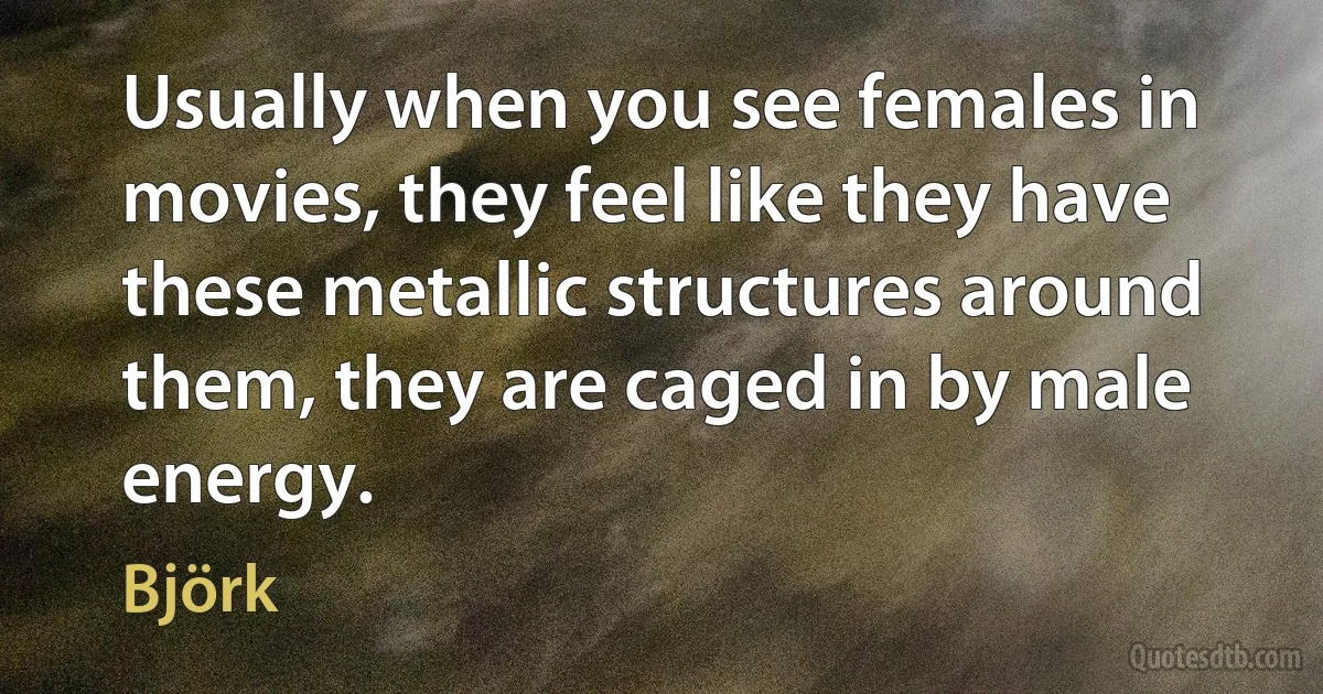 Usually when you see females in movies, they feel like they have these metallic structures around them, they are caged in by male energy. (Björk)