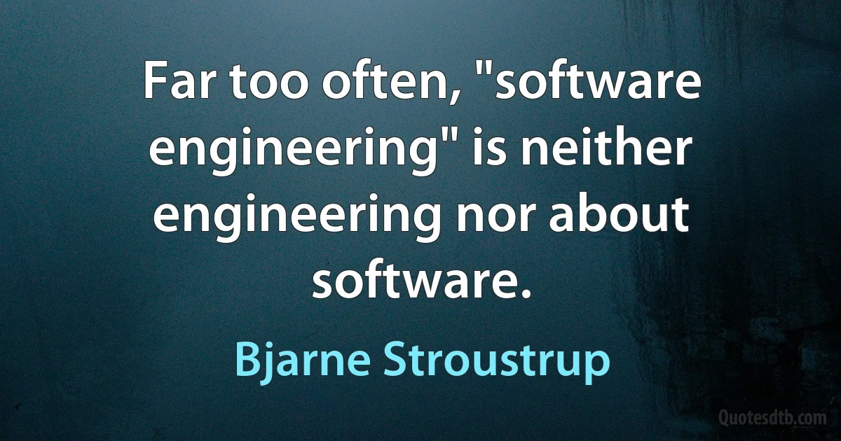 Far too often, "software engineering" is neither engineering nor about software. (Bjarne Stroustrup)