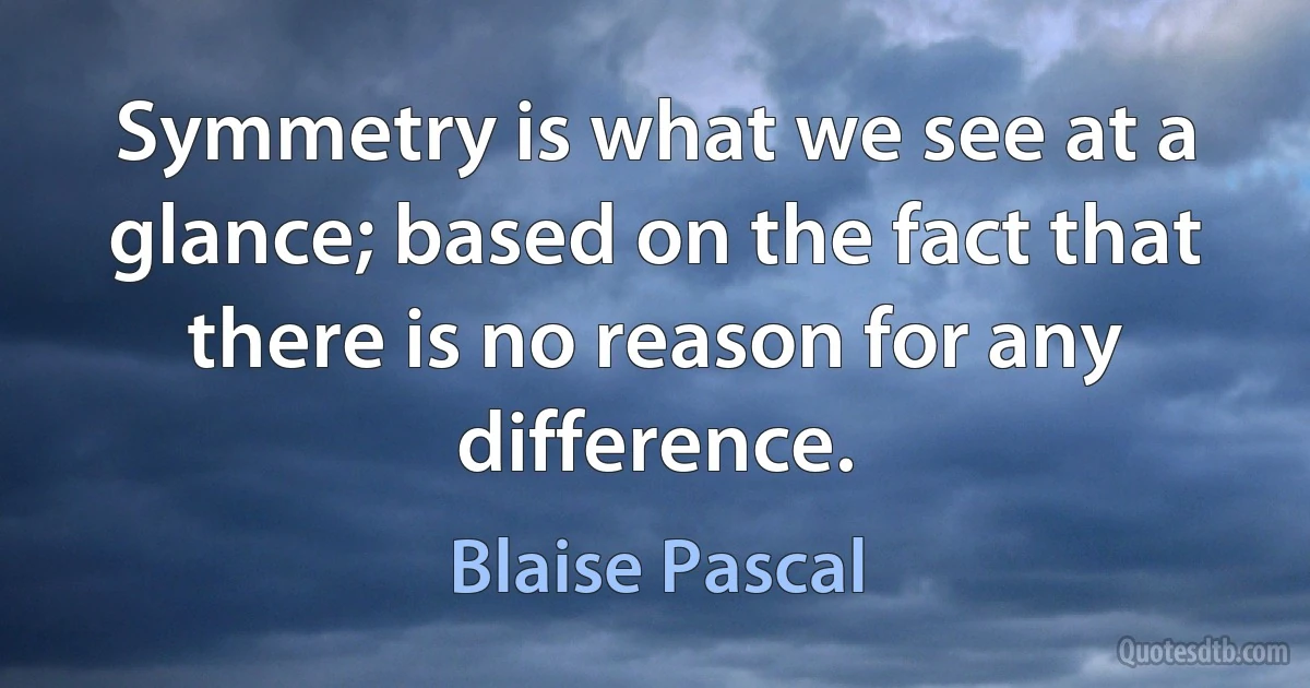 Symmetry is what we see at a glance; based on the fact that there is no reason for any difference. (Blaise Pascal)