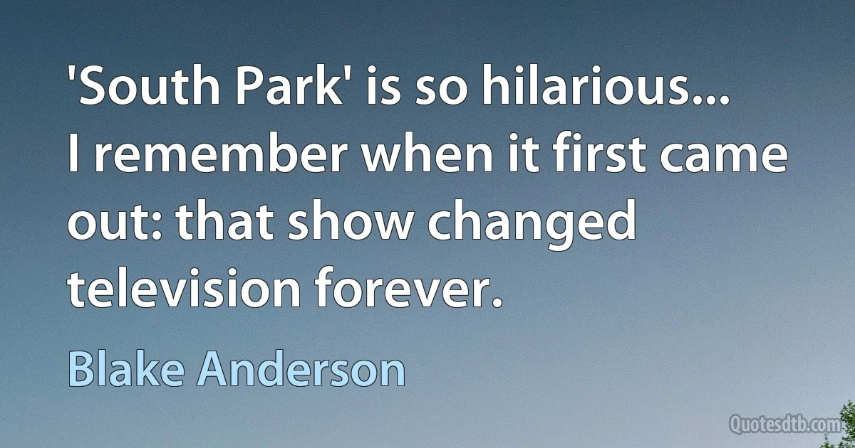 'South Park' is so hilarious... I remember when it first came out: that show changed television forever. (Blake Anderson)