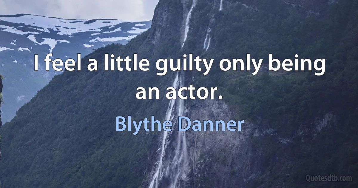 I feel a little guilty only being an actor. (Blythe Danner)