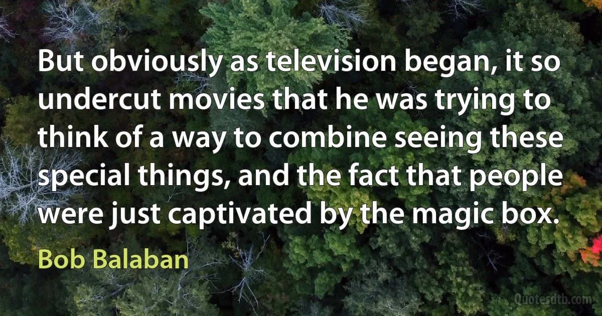 But obviously as television began, it so undercut movies that he was trying to think of a way to combine seeing these special things, and the fact that people were just captivated by the magic box. (Bob Balaban)