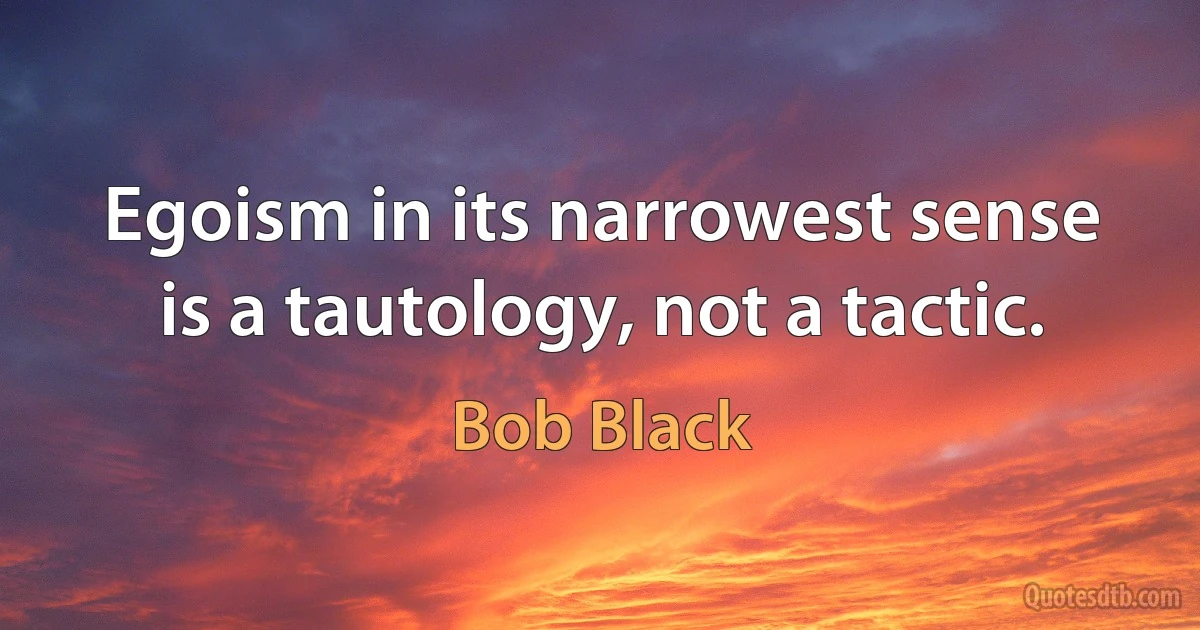 Egoism in its narrowest sense is a tautology, not a tactic. (Bob Black)