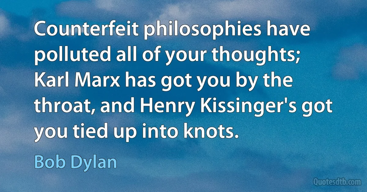 Counterfeit philosophies have polluted all of your thoughts; Karl Marx has got you by the throat, and Henry Kissinger's got you tied up into knots. (Bob Dylan)