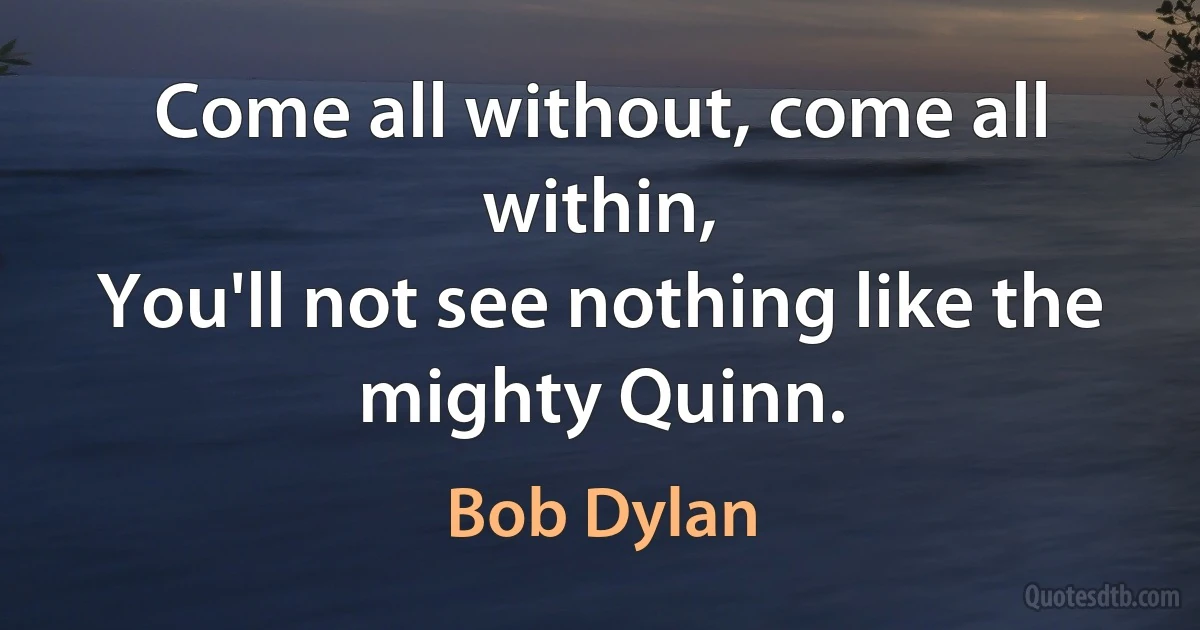 Come all without, come all within,
You'll not see nothing like the mighty Quinn. (Bob Dylan)