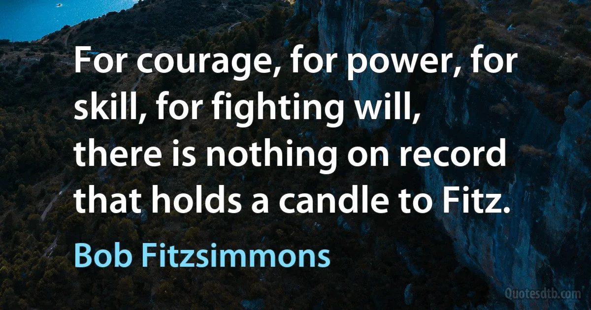 For courage, for power, for skill, for fighting will, there is nothing on record that holds a candle to Fitz. (Bob Fitzsimmons)