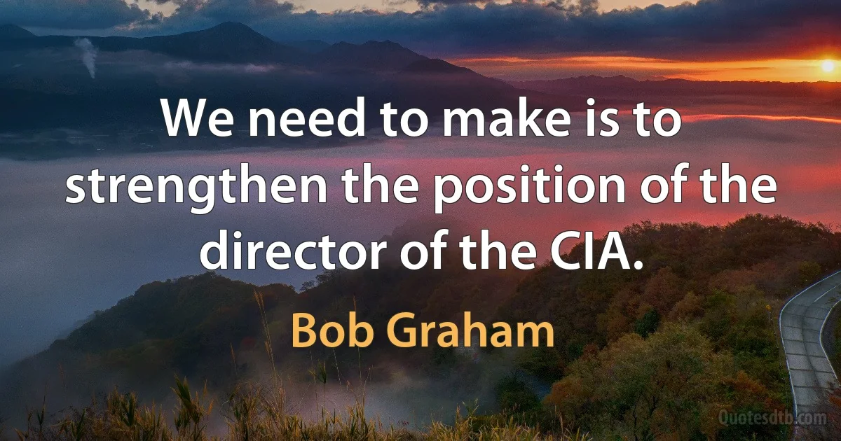 We need to make is to strengthen the position of the director of the CIA. (Bob Graham)