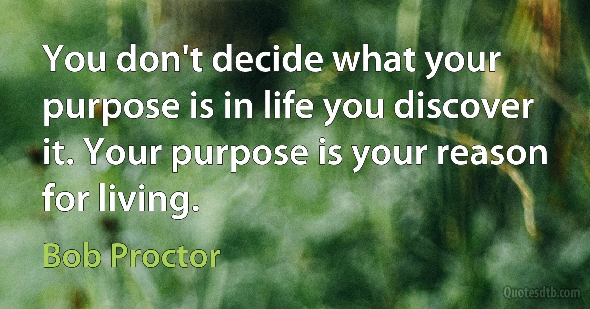 You don't decide what your purpose is in life you discover it. Your purpose is your reason for living. (Bob Proctor)