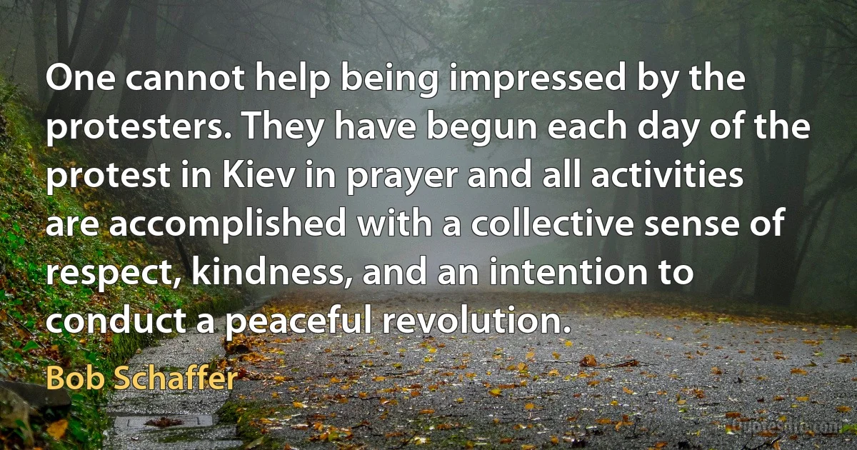 One cannot help being impressed by the protesters. They have begun each day of the protest in Kiev in prayer and all activities are accomplished with a collective sense of respect, kindness, and an intention to conduct a peaceful revolution. (Bob Schaffer)