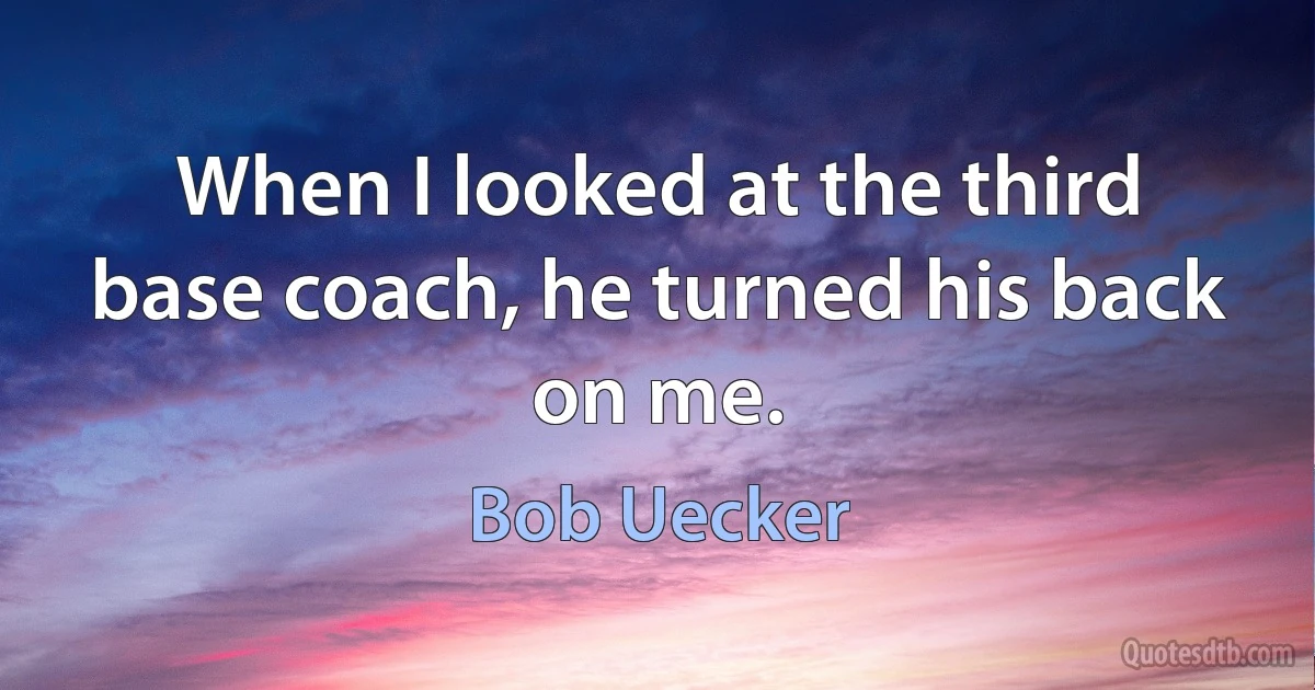 When I looked at the third base coach, he turned his back on me. (Bob Uecker)