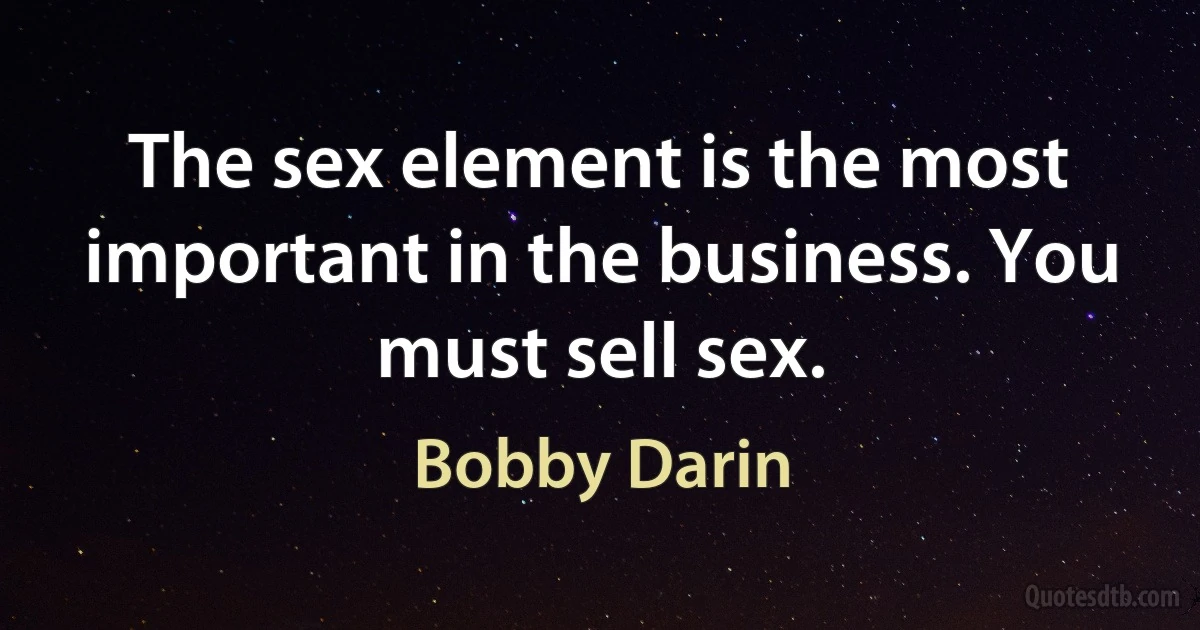 The sex element is the most important in the business. You must sell sex. (Bobby Darin)